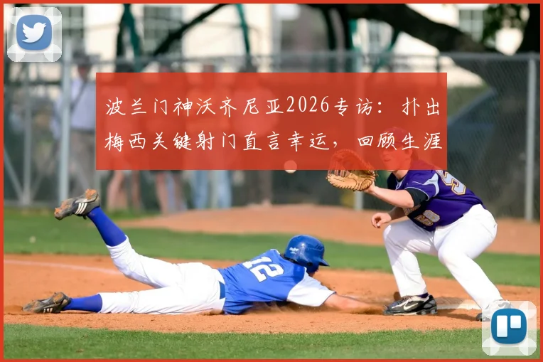 波兰门神沃齐尼亚2026专访：扑出梅西关键射门直言幸运，回顾生涯坦言自豪至今