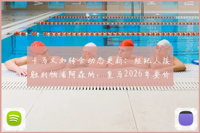 卡马文加转会动态更新：经纪人接触利物浦阿森纳，皇马2026年要价8000万欧元