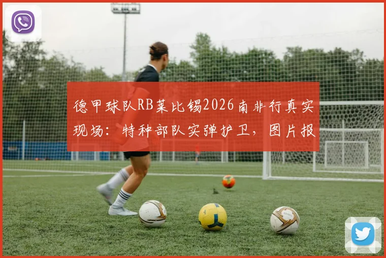 德甲球队RB莱比锡2026南非行真实现场:特种部队实弹护卫,图片报披露惊险内幕与安保真相