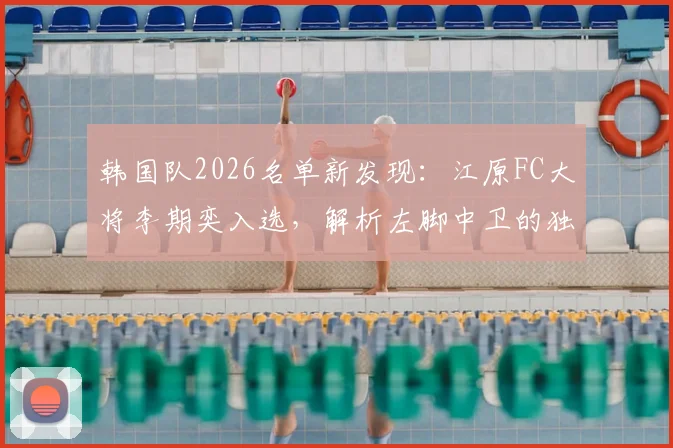 韩国队2026名单新发现：江原FC大将李期奕入选，解析左脚中卫的独特价值与核心竞争力