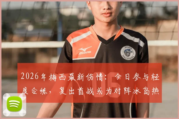 2026年梅西最新伤情：今日参与轻度合练，复出首战或为对阵冰岛热身赛，球迷密切关注出场可能