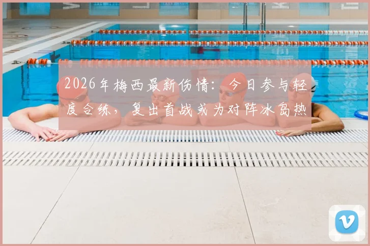 2026年梅西最新伤情:今日参与轻度合练,复出首战或为对阵冰岛热身赛,球迷密切关注出场可能