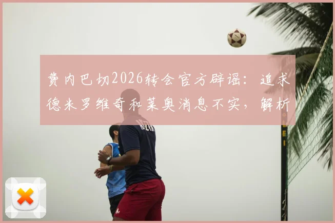 费内巴切2026转会官方辟谣：追求德米罗维奇和莱奥消息不实，解析球队真实引援方向