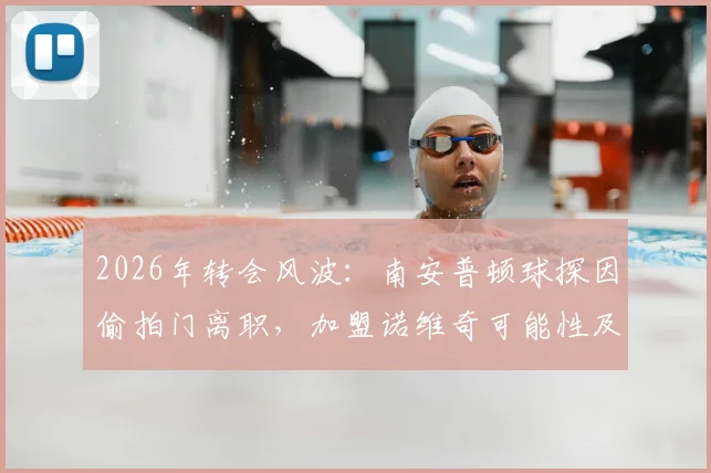 2026年转会风波：南安普顿球探因偷拍门离职，加盟诺维奇可能性及对两家俱乐部的影响分析