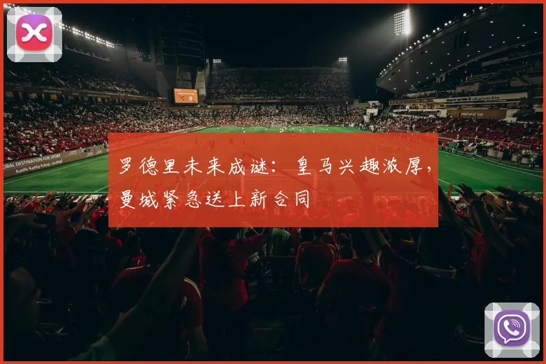 罗德里未来成谜：皇马兴趣浓厚，曼城紧急送上新合同