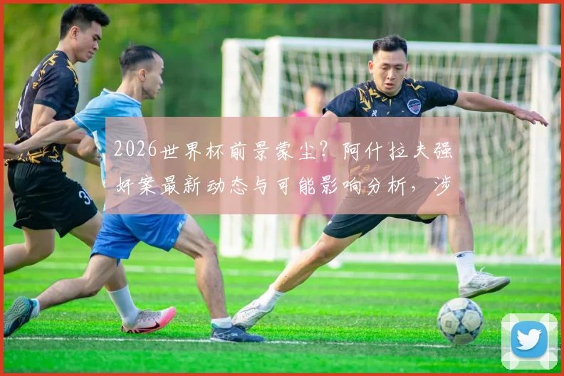 2026世界杯前景蒙尘?阿什拉夫强奸案最新动态与可能影响分析,涉及法国国家队球员