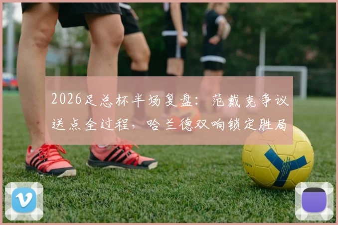 2026足总杯半场复盘：范戴克争议送点全过程，哈兰德双响锁定胜局，曼城2-0利物浦战术解析