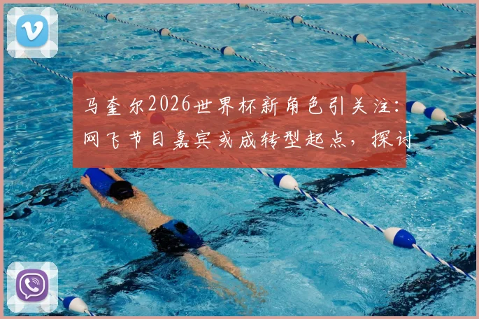 马奎尔2026世界杯新角色引关注：网飞节目嘉宾或成转型起点，探讨球员生涯规划
