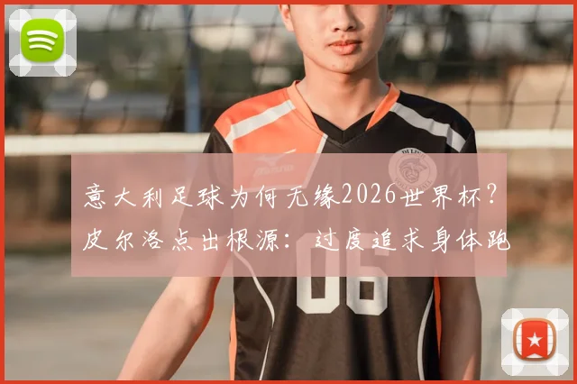 意大利足球为何无缘2026世界杯？皮尔洛点出根源：过度追求身体跑动，已丧失技术足球根本，附现代足球战术趋势分析