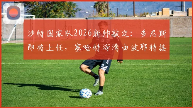 沙特国家队2026新帅敲定：多尼斯即将上任，塞哈特海湾由波耶特接掌帅印