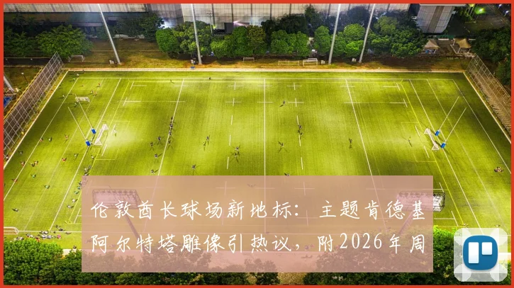 伦敦酋长球场新地标：主题肯德基阿尔特塔雕像引热议，附2026年周边球迷打卡全攻略