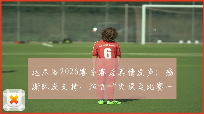 达尼洛2026赛季赛后真情发声:感谢队友支持,坦言“失误是比赛一部分”彰显团队精神