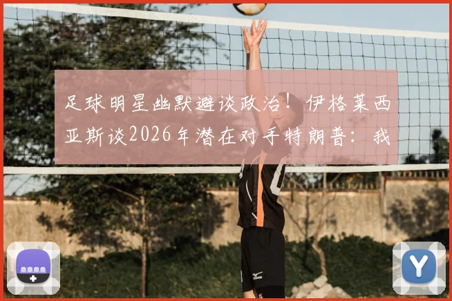 足球明星幽默避谈政治!伊格莱西亚斯谈2026年潜在对手特朗普:我可不想惹麻烦