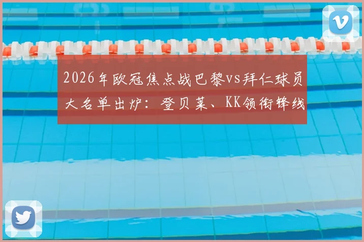 2026年欧冠焦点战巴黎vs拜仁球员大名单出炉:登贝莱、KK领衔锋线,维蒂尼亚、杜埃关键中场在列,附完整首发阵容预测