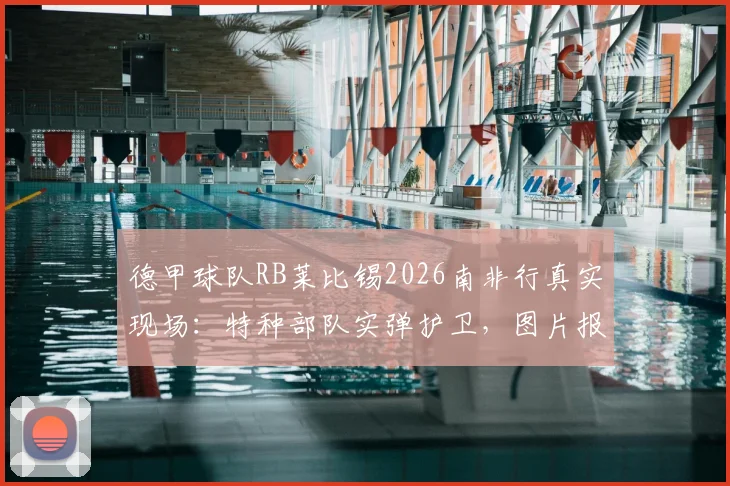 德甲球队RB莱比锡2026南非行真实现场：特种部队实弹护卫，图片报披露惊险内幕与安保真相
