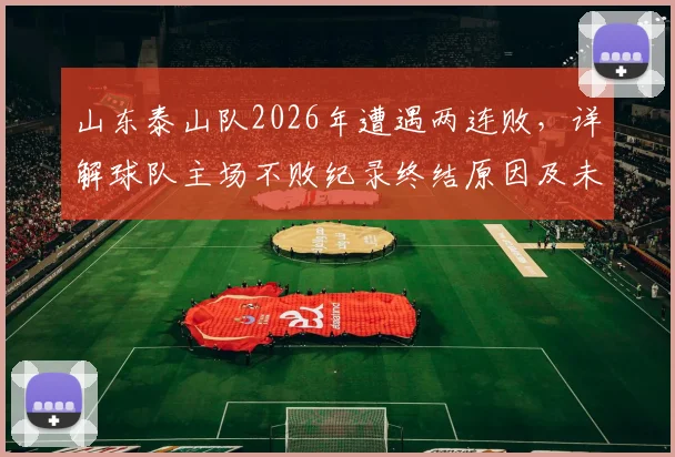 山东泰山队2026年遭遇两连败,详解球队主场不败纪录终结原因及未来赛程
