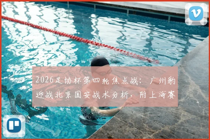 2026足协杯第四轮焦点战：广州豹迎战北京国安战术分析，附上海赛更达vs海港德比前瞻与直播指南