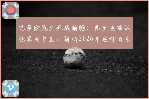巴萨欧冠生死战前瞻：弗里克确认德容或首发，解析2026年逆转马竞三大关键因素