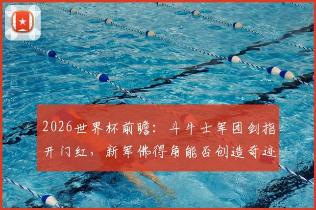 2026世界杯前瞻：斗牛士军团剑指开门红，新军佛得角能否创造奇迹？详细分析与胜负预测