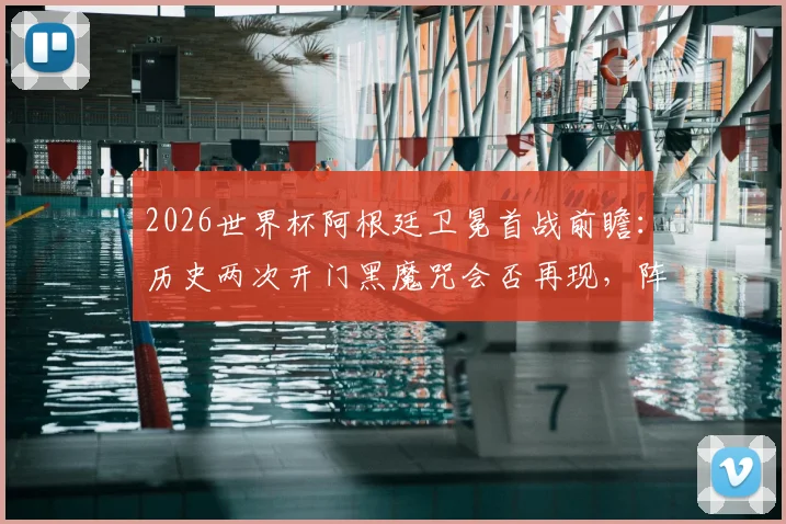 2026世界杯阿根廷卫冕首战前瞻：历史两次开门黑魔咒会否再现，阵容换代下是否还有冷门？