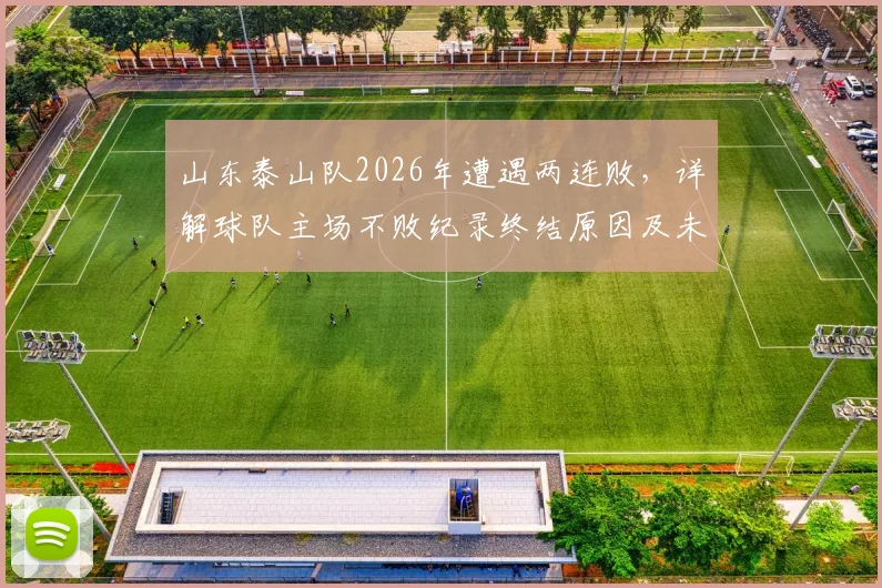 山东泰山队2026年遭遇两连败，详解球队主场不败纪录终结原因及未来赛程