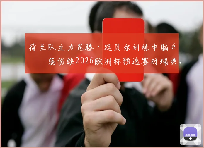 荷兰队主力昆滕·廷贝尔训练中脑震荡伤缺2026欧洲杯预选赛对瑞典,详细解析其伤情及对球队影响