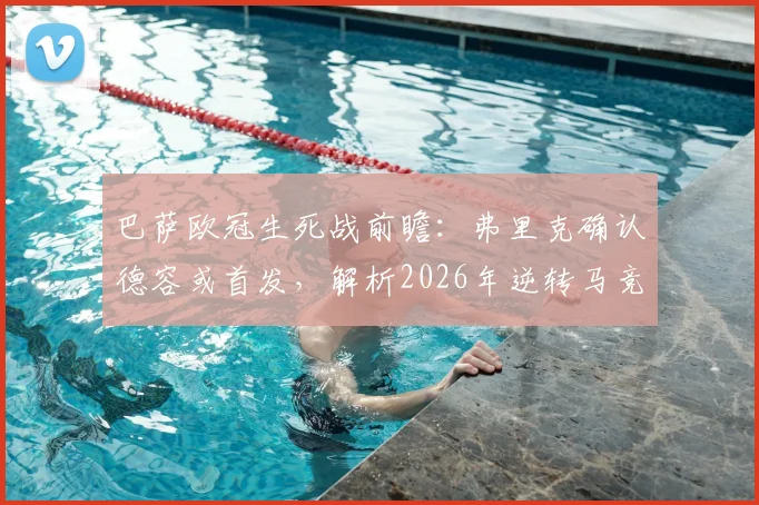 巴萨欧冠生死战前瞻:弗里克确认德容或首发,解析2026年逆转马竞三大关键因素