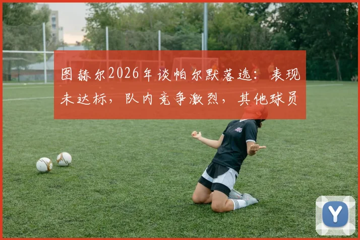 图赫尔2026年谈帕尔默落选：表现未达标，队内竞争激烈，其他球员已准备好