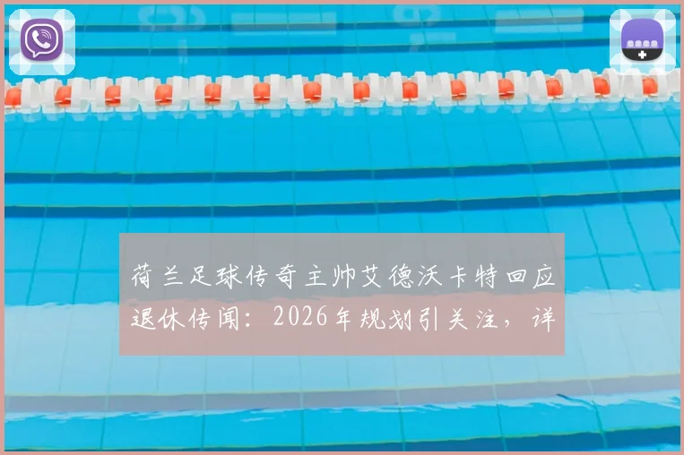 荷兰足球传奇主帅艾德沃卡特回应退休传闻：2026年规划引关注，详解执教生涯下一步动向