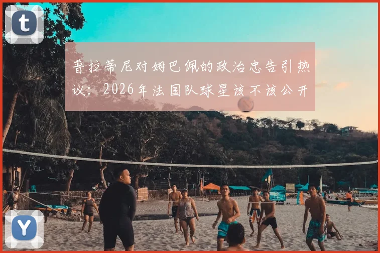普拉蒂尼对姆巴佩的政治忠告引热议：2026年法国队球星该不该公开表达政治观点？