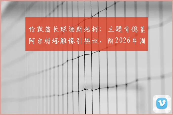 伦敦酋长球场新地标：主题肯德基阿尔特塔雕像引热议，附2026年周边球迷打卡全攻略