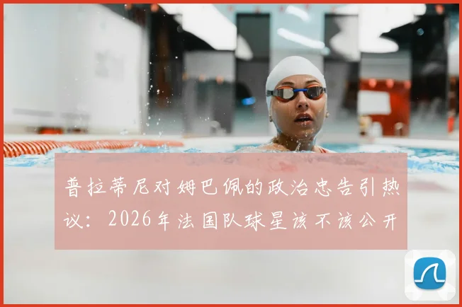普拉蒂尼对姆巴佩的政治忠告引热议：2026年法国队球星该不该公开表达政治观点？