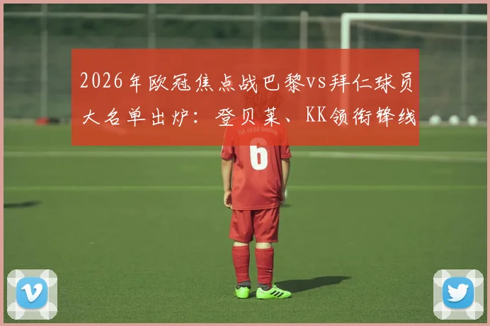 2026年欧冠焦点战巴黎vs拜仁球员大名单出炉：登贝莱、KK领衔锋线，维蒂尼亚、杜埃关键中场在列，附完整首发阵容预测