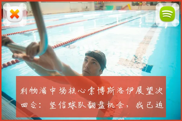 利物浦中场核心索博斯洛伊展望次回合：坚信球队翻盘机会，我已迫不及待