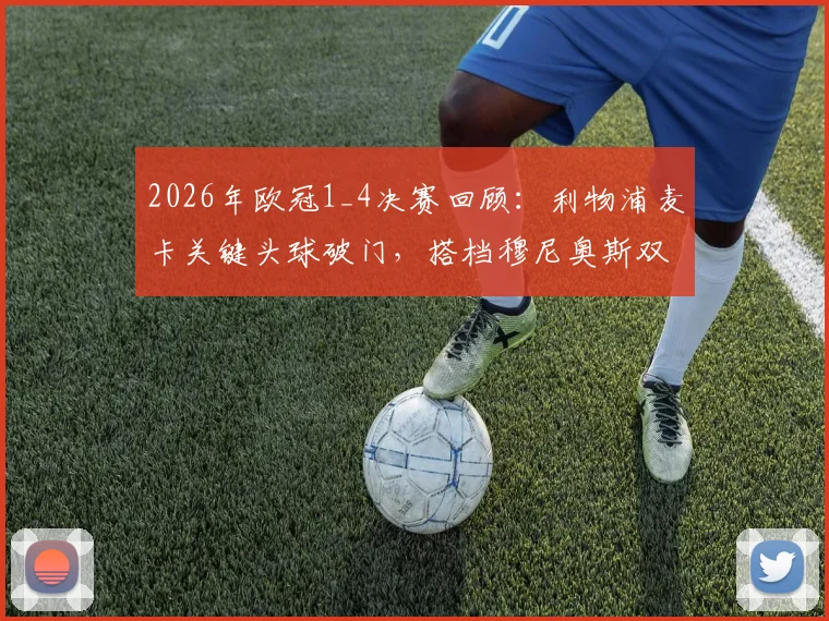 2026年欧冠1_4决赛回顾：利物浦麦卡关键头球破门，搭档穆尼奥斯双双晋级之路