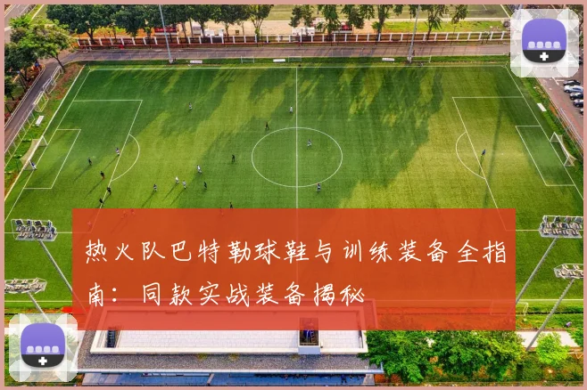 热火队巴特勒球鞋与训练装备全指南:同款实战装备揭秘