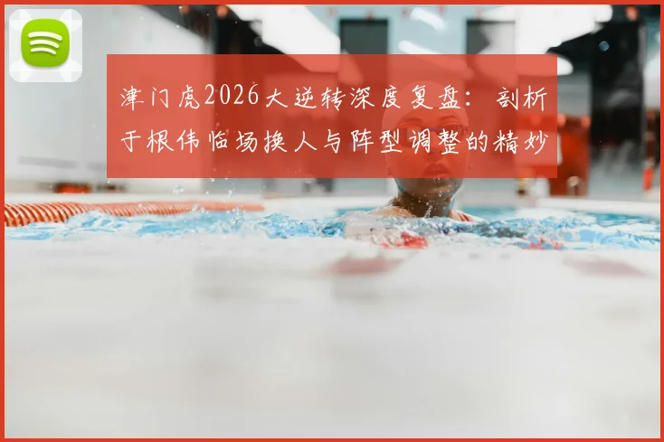 津门虎2026大逆转深度复盘:剖析于根伟临场换人与阵型调整的精妙决策,附实战案例解析