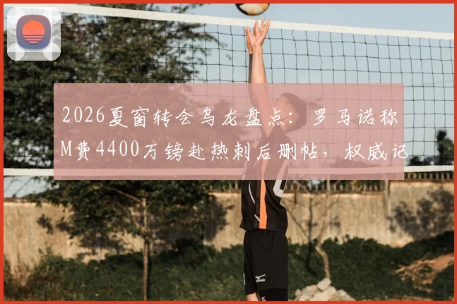 2026夏窗转会乌龙盘点:罗马诺称M费4400万镑赴热刺后删帖,权威记者也翻车?附辨别转会传闻可靠度指南