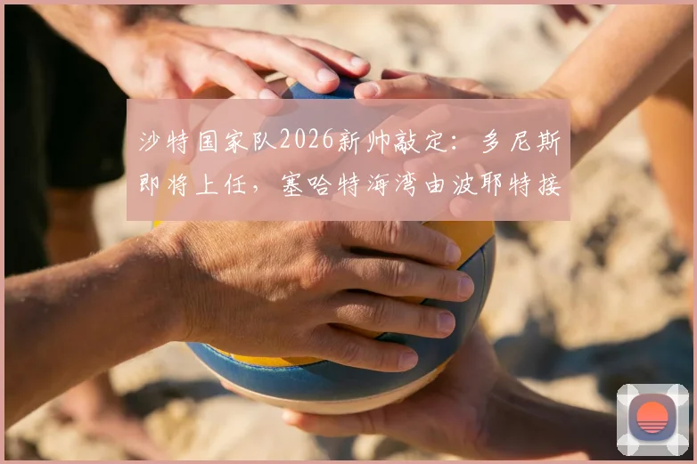 沙特国家队2026新帅敲定:多尼斯即将上任,塞哈特海湾由波耶特接掌帅印