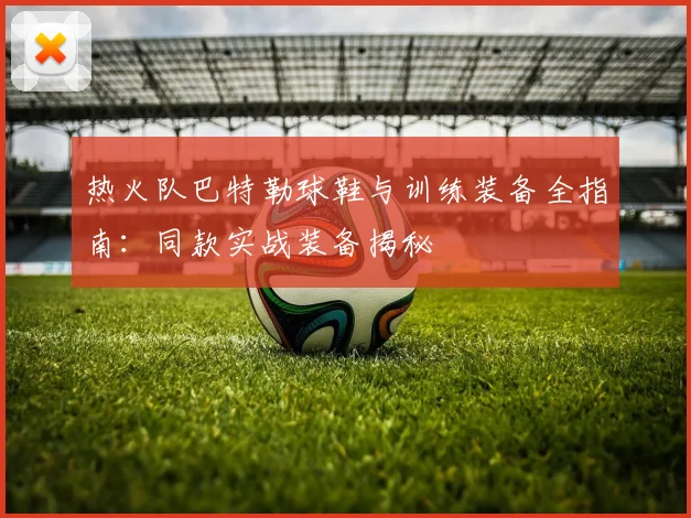 热火队巴特勒球鞋与训练装备全指南：同款实战装备揭秘