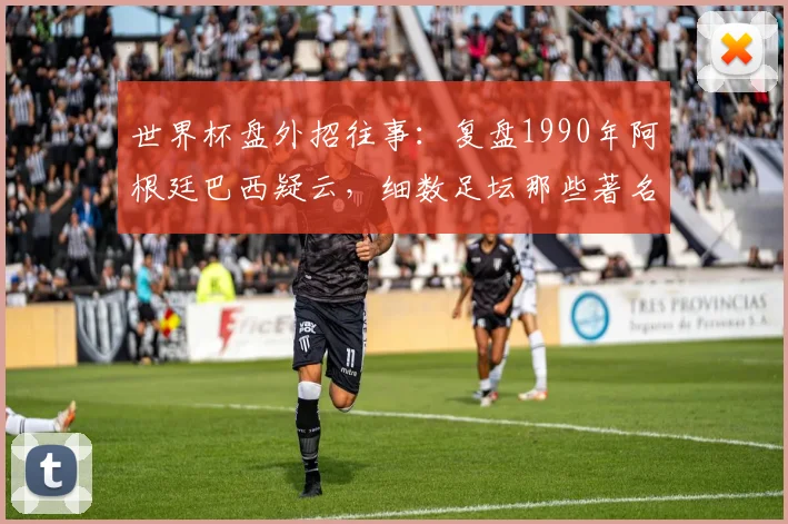 世界杯盘外招往事：复盘1990年阿根廷巴西疑云，细数足坛那些著名的“智取”时刻