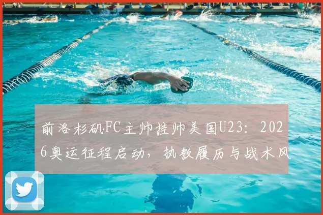 前洛杉矶FC主帅挂帅美国U23:2026奥运征程启动,执教履历与战术风格全解析