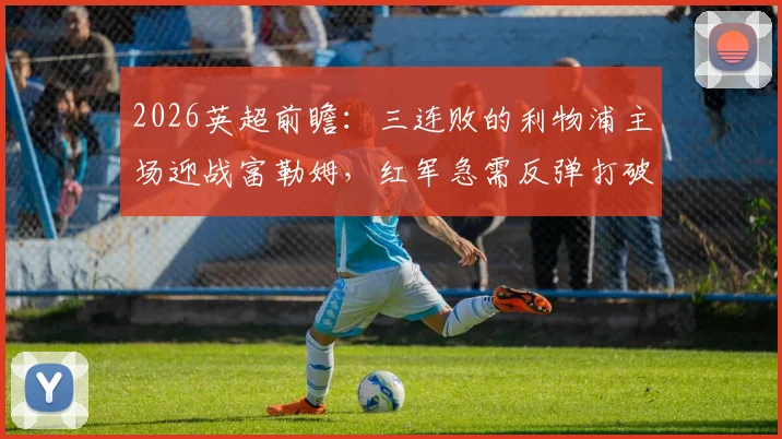 2026英超前瞻：三连败的利物浦主场迎战富勒姆，红军急需反弹打破颓势