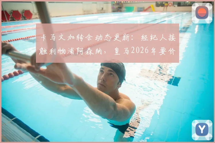 卡马文加转会动态更新：经纪人接触利物浦阿森纳，皇马2026年要价8000万欧元