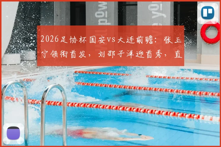 2026足协杯国安vs大连前瞻：张玉宁领衔首发，刘邵子洋迎首秀，直播时间与看点解析