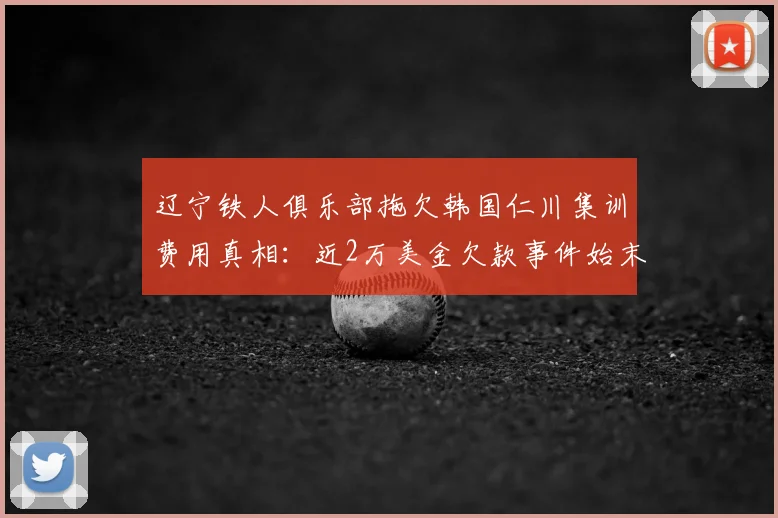 辽宁铁人俱乐部拖欠韩国仁川集训费用真相：近2万美金欠款事件始末与俱乐部现状分析
