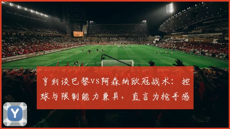 亨利谈巴黎vs阿森纳欧冠战术:控球与限制能力兼具,直言为枪手感到紧张(2026赛季前瞻)