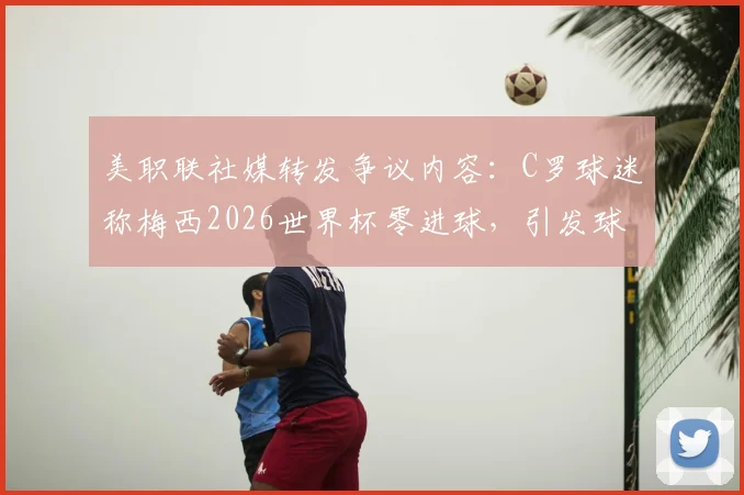 美职联社媒转发争议内容：C罗球迷称梅西2026世界杯零进球，引发球迷圈震动与讨论