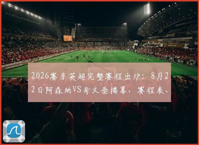 2026赛季英超完整赛程出炉：8月22日阿森纳VS考文垂揭幕，赛程表、直播安排及看点分析