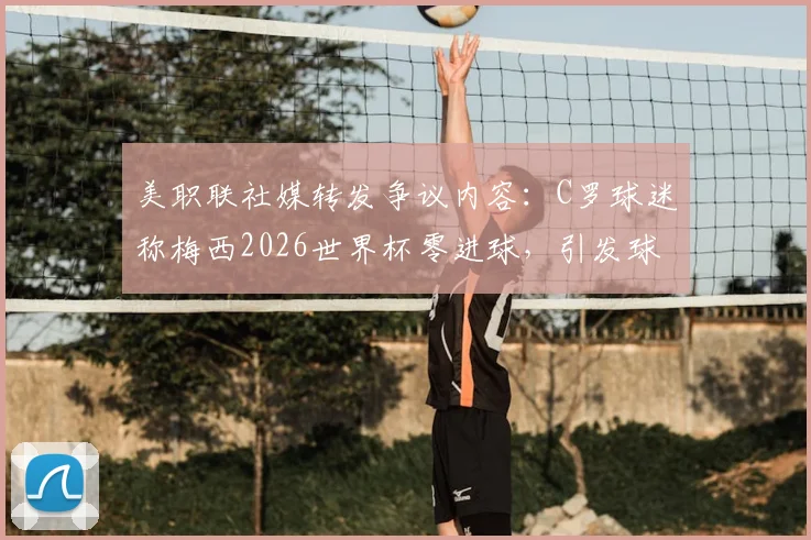 美职联社媒转发争议内容:C罗球迷称梅西2026世界杯零进球,引发球迷圈震动与讨论